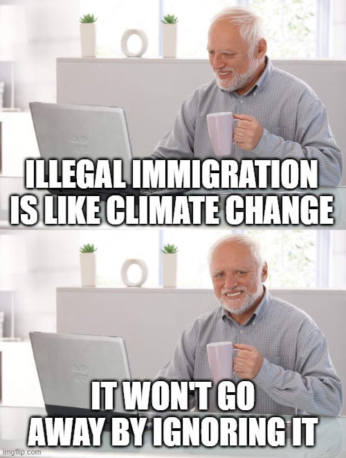 hey, illegal immigration deniers | ILLEGAL IMMIGRATION IS LIKE CLIMATE CHANGE; IT WON'T GO AWAY BY IGNORING IT | image tagged in old man cup of coffee | made w/ Imgflip meme maker