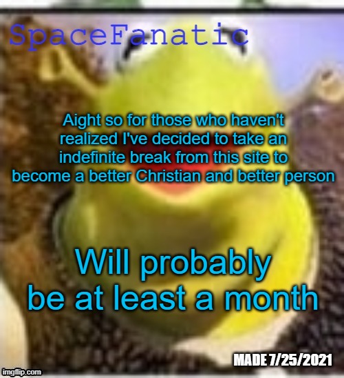 Ye Olde Announcements | Aight so for those who haven't realized I've decided to take an indefinite break from this site to become a better Christian and better person; Will probably be at least a month | image tagged in spacefanatic announcement temp | made w/ Imgflip meme maker