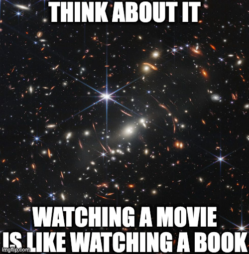 James Webb Telescope Image | THINK ABOUT IT; WATCHING A MOVIE IS LIKE WATCHING A BOOK | image tagged in james webb telescope image,memes,meme,funny,fun,fact | made w/ Imgflip meme maker