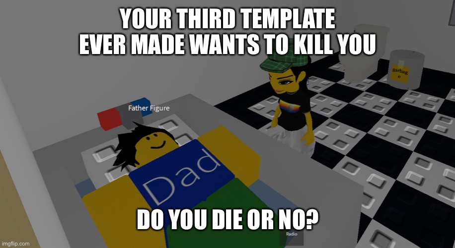 father figure | YOUR THIRD TEMPLATE EVER MADE WANTS TO KILL YOU; DO YOU DIE OR NO? | image tagged in father figure | made w/ Imgflip meme maker