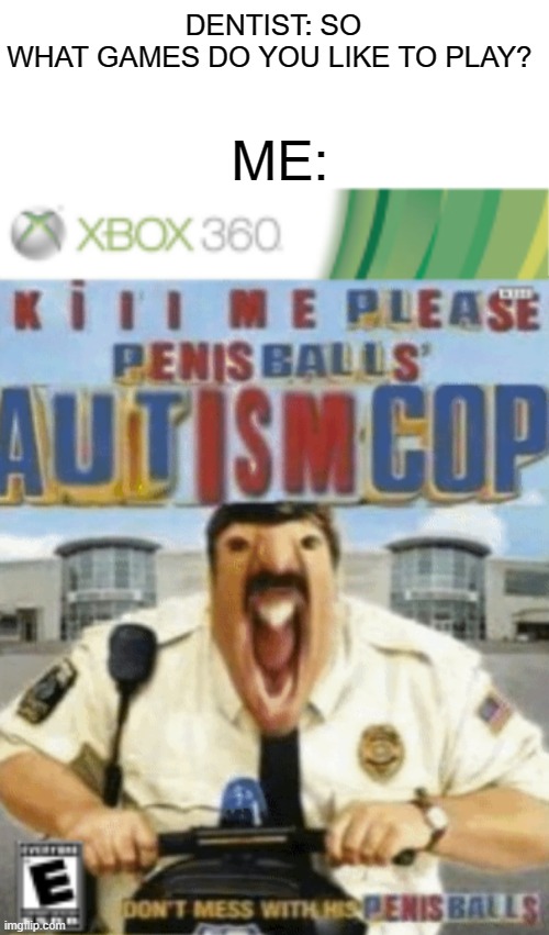 The best Xbox game | ME:; DENTIST: SO WHAT GAMES DO YOU LIKE TO PLAY? | image tagged in fun,xbox | made w/ Imgflip meme maker