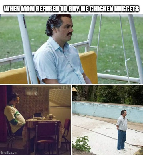 Sad Pablo Escobar | WHEN MOM REFUSED TO BUY ME CHICKEN NUGGETS | image tagged in memes,sad pablo escobar | made w/ Imgflip meme maker