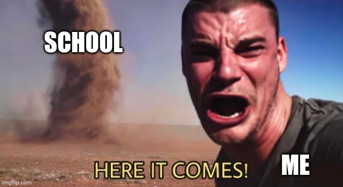 Man its... coming | SCHOOL; ME | image tagged in here it comes | made w/ Imgflip meme maker