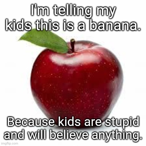 I'm telling my kids | I'm telling my kids this is a banana. Because kids are stupid and will believe anything. | image tagged in apple,banana,memes,kids | made w/ Imgflip meme maker
