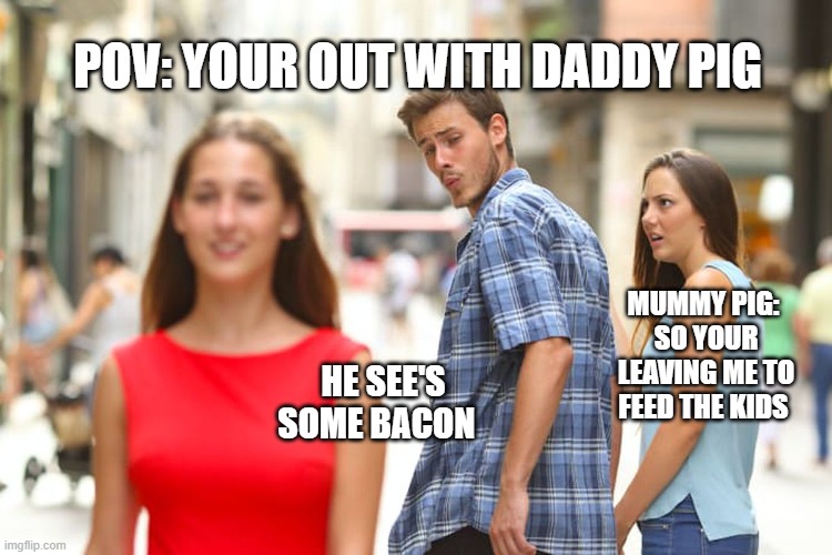 pigs going on a date | POV: YOUR OUT WITH DADDY PIG; MUMMY PIG: 
SO YOUR LEAVING ME TO FEED THE KIDS; HE SEE'S SOME BACON | image tagged in memes,distracted boyfriend | made w/ Imgflip meme maker