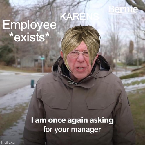 Bernie I Am Once Again Asking For Your Support | Employee *exists*; KARENS; for your manager | image tagged in memes,bernie i am once again asking for your support | made w/ Imgflip meme maker