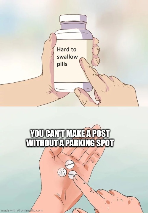 Gotta have a parking spot | YOU CAN'T MAKE A POST WITHOUT A PARKING SPOT | image tagged in memes,hard to swallow pills | made w/ Imgflip meme maker