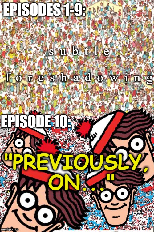 Spoiler Opening | EPISODES 1-9:; s  u  b  t  l  e
 
f  o  r  e  s  h  a  d  o  w  i  n  g; EPISODE 10:; "PREVIOUSLY,
 ON..." | image tagged in waldo,previously on,spoiler opening,foreshadowing | made w/ Imgflip meme maker