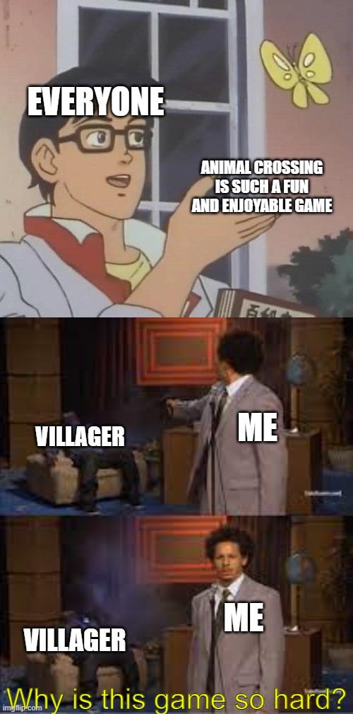 EVERYONE; ANIMAL CROSSING IS SUCH A FUN AND ENJOYABLE GAME; ME; VILLAGER; ME; VILLAGER; Why is this game so hard? | image tagged in memes,is this a pigeon | made w/ Imgflip meme maker