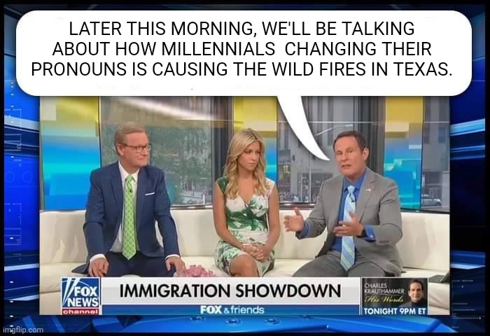 Fox & Friends | LATER THIS MORNING, WE'LL BE TALKING ABOUT HOW MILLENNIALS  CHANGING THEIR PRONOUNS IS CAUSING THE WILD FIRES IN TEXAS. | image tagged in fox friends | made w/ Imgflip meme maker