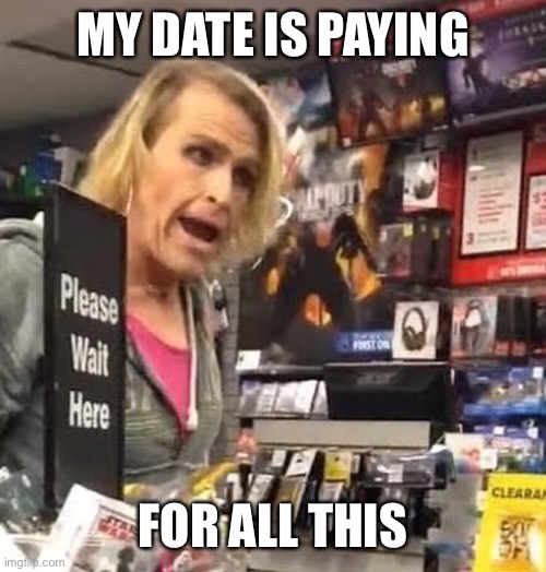 it's ma'am | MY DATE IS PAYING FOR ALL THIS | image tagged in it's ma'am | made w/ Imgflip meme maker