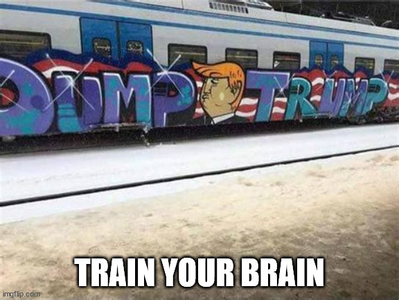 Trump train |  TRAIN YOUR BRAIN | image tagged in maga,donald trump,liar,criminal,traitor | made w/ Imgflip meme maker
