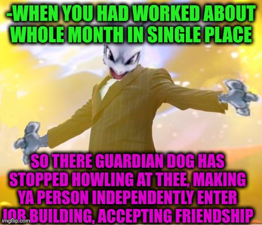 -Work goals. | -WHEN YOU HAD WORKED ABOUT WHOLE MONTH IN SINGLE PLACE; SO THERE GUARDIAN DOG HAS STOPPED HOWLING AT THEE, MAKING YA PERSON INDEPENDENTLY ENTER JOB BUILDING, ACCEPTING FRIENDSHIP | image tagged in alien suggesting space joy,working,raydog,the lion guard,stop reading the tags,building | made w/ Imgflip meme maker