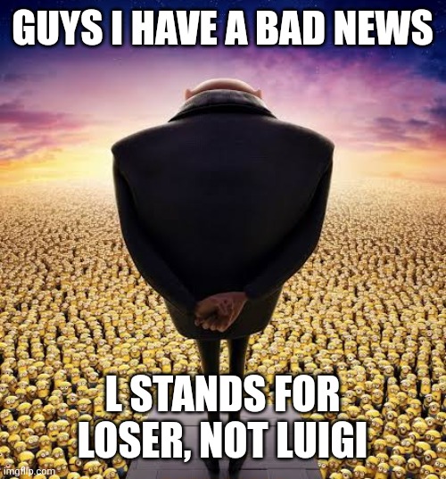 guys i have bad news | GUYS I HAVE A BAD NEWS L STANDS FOR LOSER, NOT LUIGI | image tagged in guys i have bad news | made w/ Imgflip meme maker