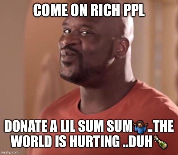 Jroc113 | COME ON RICH PPL; DONATE A LIL SUM SUM🤷🏾‍♂️..THE WORLD IS HURTING ..DUH🍾 | image tagged in shaq | made w/ Imgflip meme maker