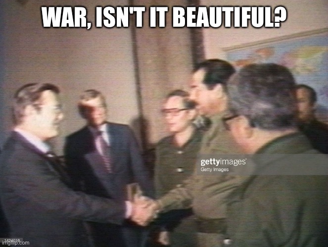 Rumsfeld & Saddam | WAR, ISN'T IT BEAUTIFUL? | image tagged in rumsfeld saddam | made w/ Imgflip meme maker