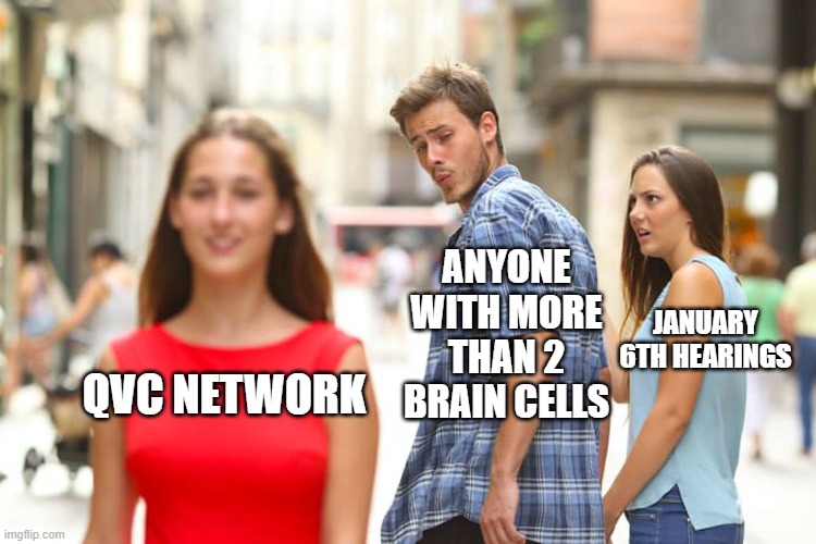 Distracted Boyfriend | ANYONE WITH MORE THAN 2 BRAIN CELLS; JANUARY 6TH HEARINGS; QVC NETWORK | image tagged in memes,distracted boyfriend | made w/ Imgflip meme maker