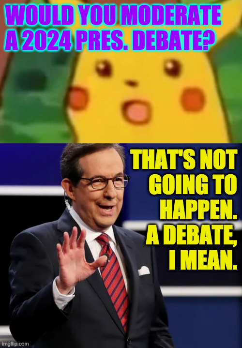 He's right, you know. | WOULD YOU MODERATE
A 2024 PRES. DEBATE? THAT'S NOT
GOING TO
HAPPEN.
A DEBATE,
I MEAN. | image tagged in memes,surprised pikachu,chris wallace | made w/ Imgflip meme maker