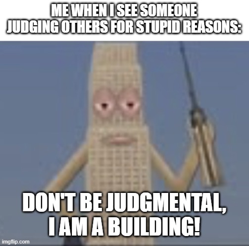 Yet another meme by my saying to not be unfairly judgmental. | ME WHEN I SEE SOMEONE JUDGING OTHERS FOR STUPID REASONS:; DON'T BE JUDGMENTAL, I AM A BUILDING! | image tagged in building dissaproves,funny,memes,wierd,judgement,thomas had never seen such bullshit before | made w/ Imgflip meme maker