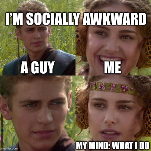 I am socially awkward |  I’M SOCIALLY AWKWARD; A GUY; ME; MY MIND: WHAT I DO | image tagged in anakin padme 4 panel | made w/ Imgflip meme maker