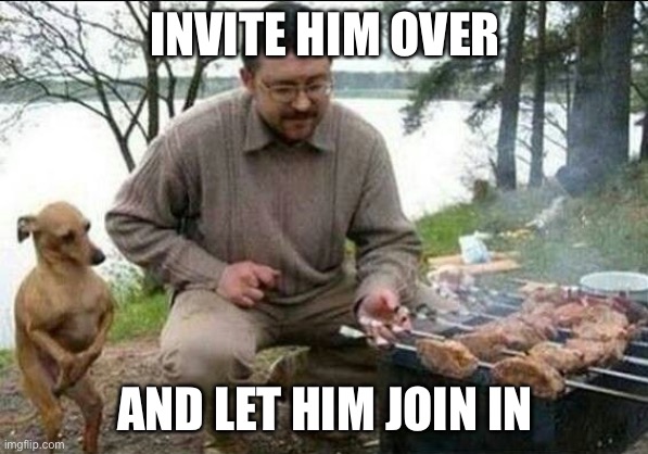 grill dog man | INVITE HIM OVER AND LET HIM JOIN IN | image tagged in grill dog man | made w/ Imgflip meme maker
