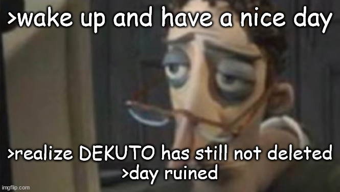 me asf | >wake up and have a nice day; >realize DEKUTO has still not deleted
>day ruined | image tagged in me asf | made w/ Imgflip meme maker
