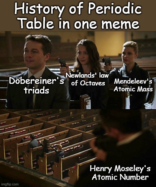 Teaching Science with memes | History of Periodic Table in one meme; Newlands' law 
of Octaves; Döbereiner's triads; Mendeleev's Atomic Mass; Henry Moseley's Atomic Number | image tagged in assassination chain,chemistry,periodic table,science,elements,studying | made w/ Imgflip meme maker