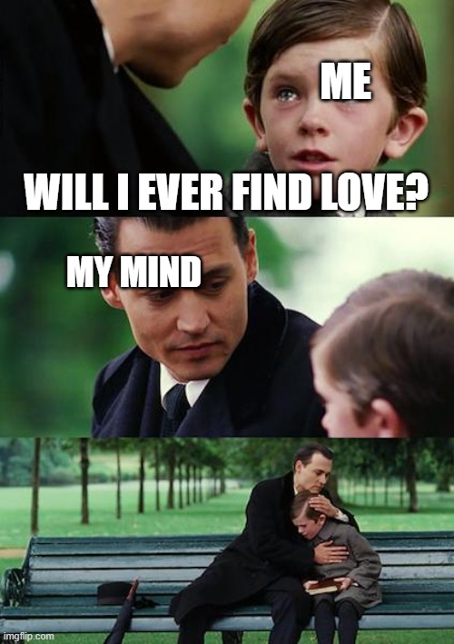 sad... | ME; WILL I EVER FIND LOVE? MY MIND | image tagged in memes,finding neverland | made w/ Imgflip meme maker