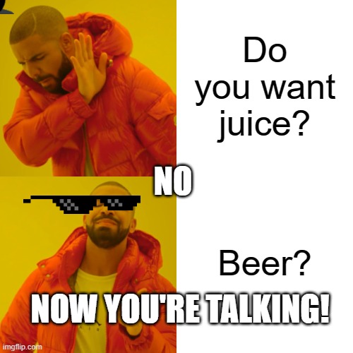 Drake Hotline Bling Meme | Do you want juice? NO; Beer? NOW YOU'RE TALKING! | image tagged in memes,drake hotline bling | made w/ Imgflip meme maker