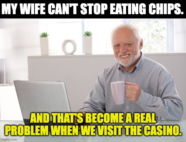 Chips | MY WIFE CAN'T STOP EATING CHIPS. AND THAT'S BECOME A REAL PROBLEM WHEN WE VISIT THE CASINO. | image tagged in hide the pain harold large | made w/ Imgflip meme maker
