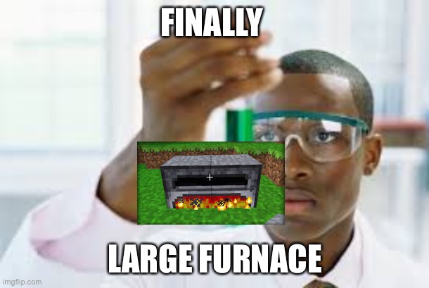 FINALLY | FINALLY; LARGE FURNACE | image tagged in finally | made w/ Imgflip meme maker