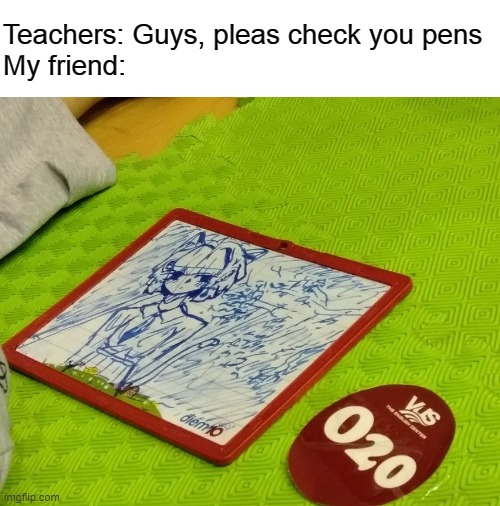 How my friend check | Teachers: Guys, pleas check you pens
My friend: | image tagged in blank white template | made w/ Imgflip meme maker