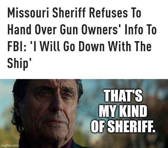 Need more like him. | THAT'S MY KIND OF SHERIFF. | image tagged in memes | made w/ Imgflip meme maker