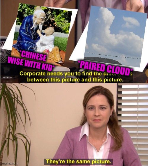 -Very right. | *CHINESE WISE WITH KID*; *PAIRED CLOUD* | image tagged in memes,they're the same picture,funny old chinese man 1,grandchildren,soundcloud,totally looks like | made w/ Imgflip meme maker
