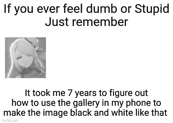 I needed to make saturation 0 | It took me 7 years to figure out how to use the gallery in my phone to make the image black and white like that | image tagged in if you ever feel dumb or stupid just remember | made w/ Imgflip meme maker