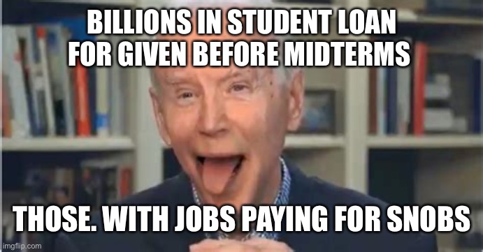 Workers pay joe bad decisions | BILLIONS IN STUDENT LOAN FOR GIVEN BEFORE MIDTERMS; THOSE. WITH JOBS PAYING FOR SNOBS | image tagged in batshit biden,biden,gifs,memes,upvote,mad | made w/ Imgflip meme maker