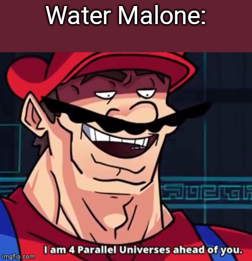 I'm four parallel universes ahead of you | Water Malone: | image tagged in i'm four parallel universes ahead of you | made w/ Imgflip meme maker