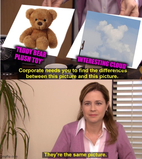 -Sleeping with. | *TEDDY BEAR PLUSH TOY*; *INTERESTING CLOUD* | image tagged in memes,they're the same picture,teddy bear,toy story,mushroom cloud,totally looks like | made w/ Imgflip meme maker