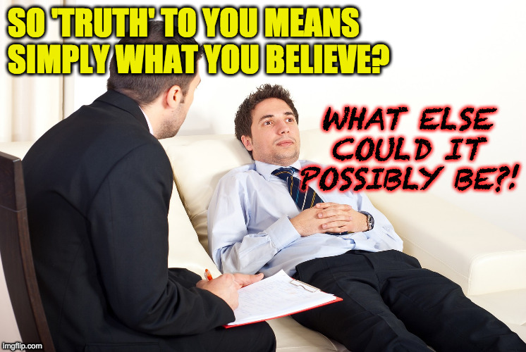Shrink | SO 'TRUTH' TO YOU MEANS SIMPLY WHAT YOU BELIEVE? WHAT ELSE COULD IT POSSIBLY BE?! | image tagged in shrink | made w/ Imgflip meme maker