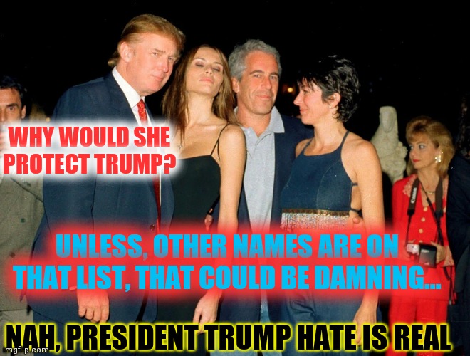 Ghizzy Gets Club Fed | WHY WOULD SHE PROTECT TRUMP? UNLESS, OTHER NAMES ARE ON THAT LIST, THAT COULD BE DAMNING... NAH, PRESIDENT TRUMP HATE IS REAL | image tagged in trump ghislaine maxwell jeffrey epstein,bill clinton,bill gates,i have several questions | made w/ Imgflip meme maker