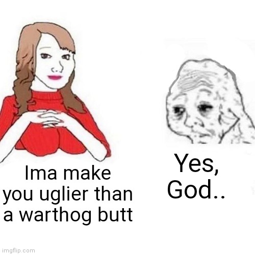 Yes Honey | Ima make you uglier than a warthog butt Yes, God.. | image tagged in yes honey | made w/ Imgflip meme maker