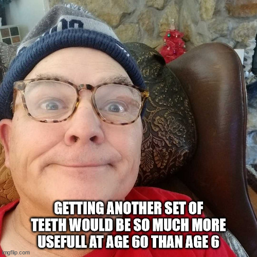 Durl Earl | GETTING ANOTHER SET OF TEETH WOULD BE SO MUCH MORE USEFULL AT AGE 60 THAN AGE 6 | image tagged in durl earl | made w/ Imgflip meme maker
