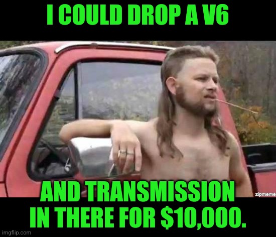 almost politically correct redneck | I COULD DROP A V6 AND TRANSMISSION IN THERE FOR $10,000. | image tagged in almost politically correct redneck | made w/ Imgflip meme maker