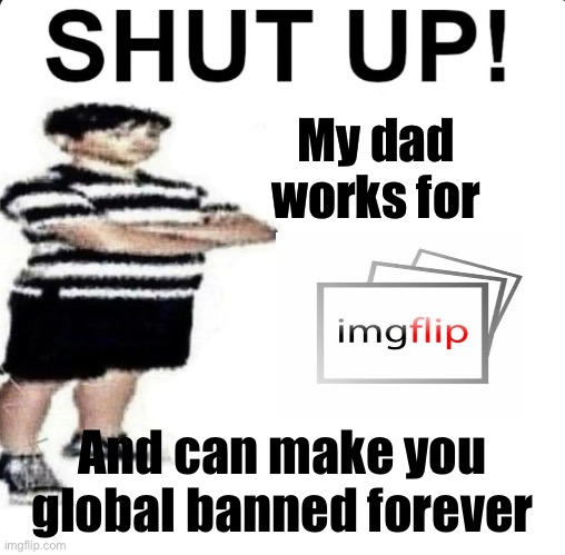 SHUT UP! My dad works for | My dad works for; And can make you global banned forever | image tagged in shut up my dad works for | made w/ Imgflip meme maker