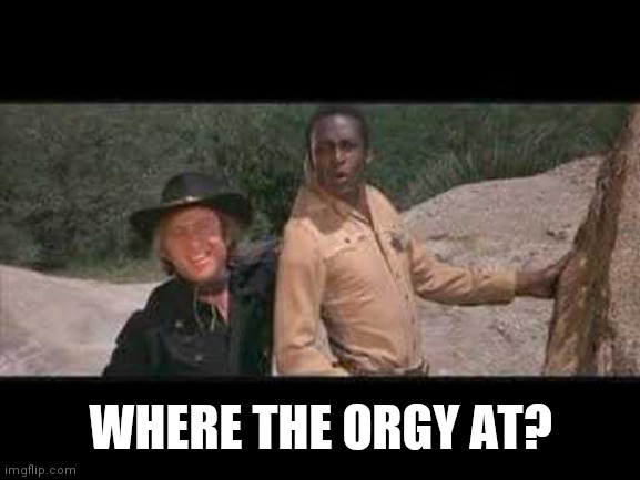 Blazing Saddles Where white women at | WHERE THE ORGY AT? | image tagged in blazing saddles where white women at | made w/ Imgflip meme maker