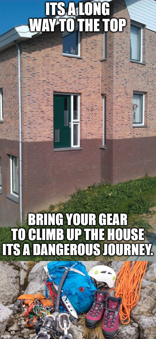 ITS A LONG WAY TO THE TOP; BRING YOUR GEAR TO CLIMB UP THE HOUSE ITS A DANGEROUS JOURNEY. | made w/ Imgflip meme maker