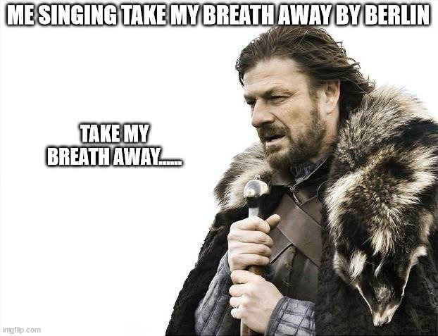 this song was in my head 4 awhile | ME SINGING TAKE MY BREATH AWAY BY BERLIN; TAKE MY BREATH AWAY...... | image tagged in memes,brace yourselves x is coming | made w/ Imgflip meme maker