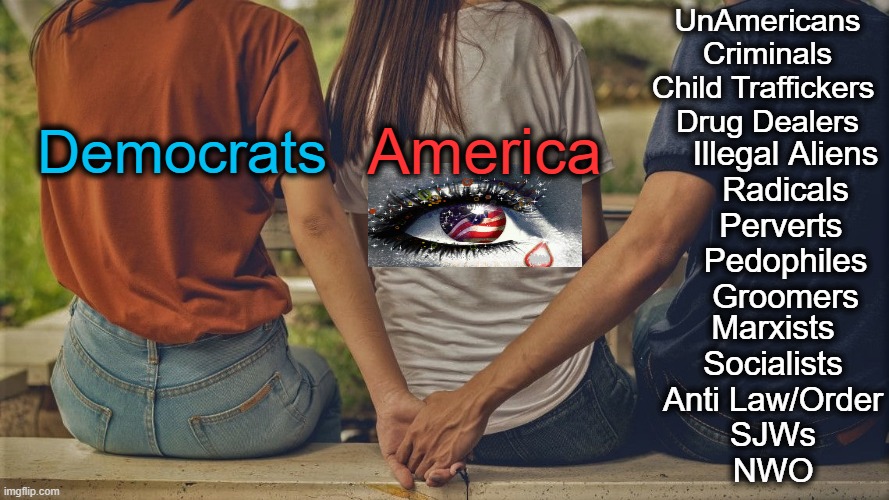Cheating with the Enemy | UnAmericans
Criminals
Child Traffickers 
Drug Dealers; Democrats; America; Illegal Aliens
Radicals
Perverts 
Pedophiles
Groomers; Marxists
Socialists
Anti Law/Order
SJWs
NWO | image tagged in politics,democrats,anti americans,evil partners,enemies,cheating on america | made w/ Imgflip meme maker