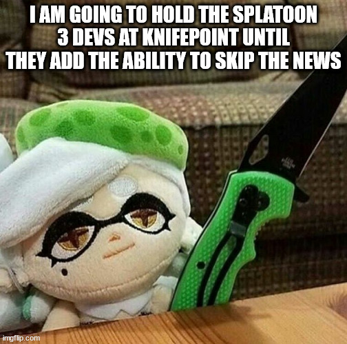Marie plush with a knife | I AM GOING TO HOLD THE SPLATOON 3 DEVS AT KNIFEPOINT UNTIL THEY ADD THE ABILITY TO SKIP THE NEWS | image tagged in marie plush with a knife | made w/ Imgflip meme maker