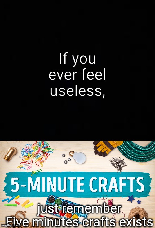 Five minute crafts is pretty stupid | If you ever feel useless, just remember
Five minutes crafts exists | image tagged in blank dark mode template,craft | made w/ Imgflip meme maker